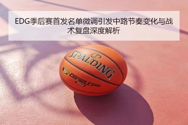 EDG季后赛首发名单微调引发中路节奏变化与战术复盘深度解析