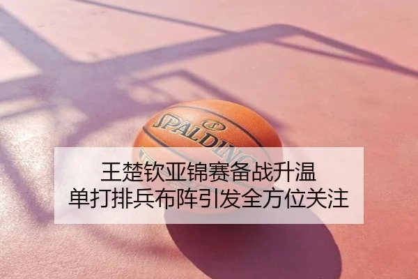 王楚钦亚锦赛备战升温 单打排兵布阵引发全方位关注