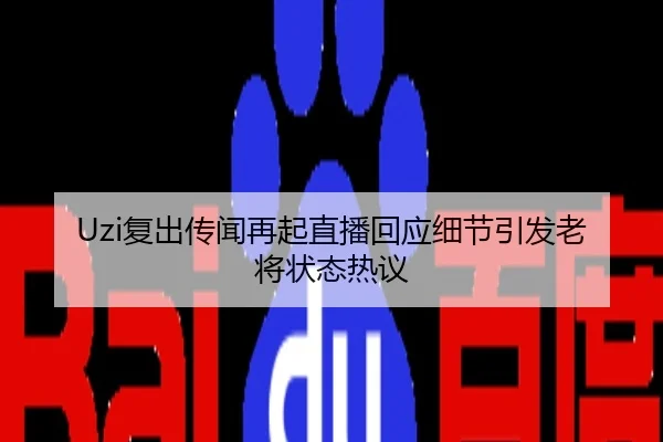 Uzi复出传闻再起直播回应细节引发老将状态热议