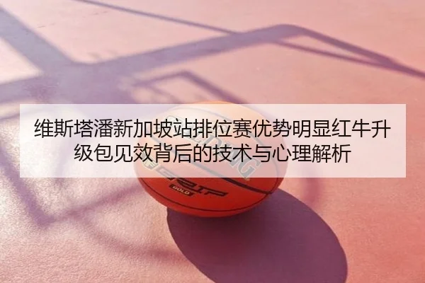 维斯塔潘新加坡站排位赛优势明显红牛升级包见效背后的技术与心理解析