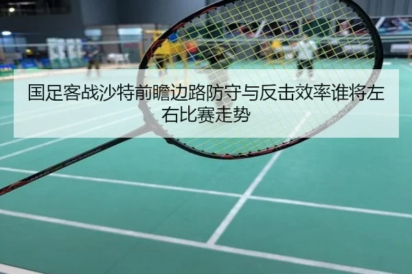 国足客战沙特前瞻边路防守与反击效率谁将左右比赛走势