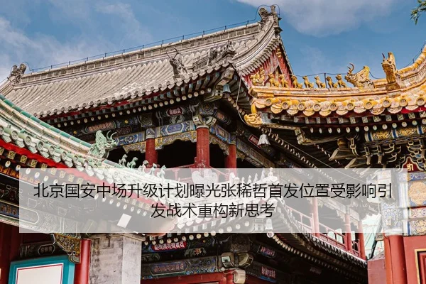 北京国安中场升级计划曝光张稀哲首发位置受影响引发战术重构新思考