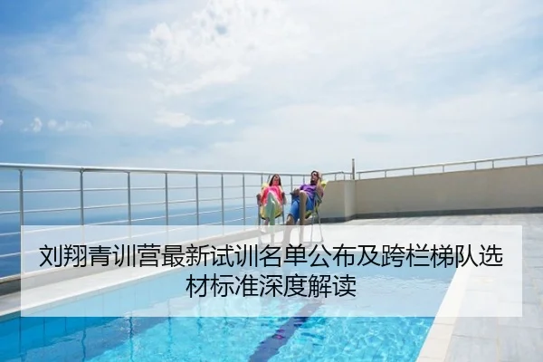 刘翔青训营最新试训名单公布及跨栏梯队选材标准深度解读