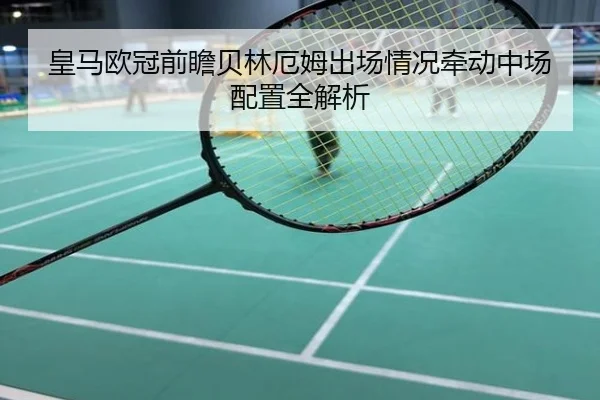 皇马欧冠前瞻贝林厄姆出场情况牵动中场配置全解析