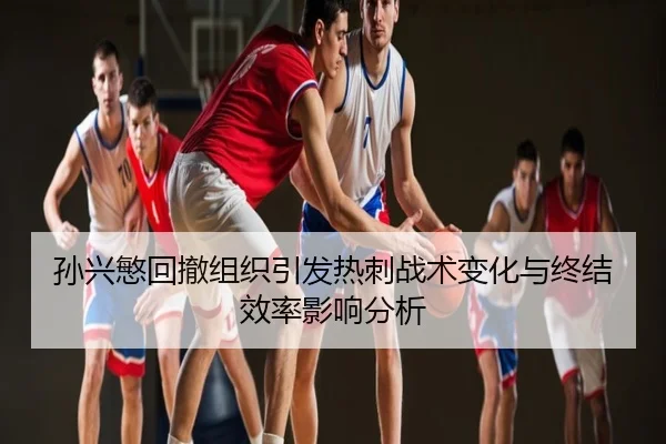 孙兴慜回撤组织引发热刺战术变化与终结效率影响分析