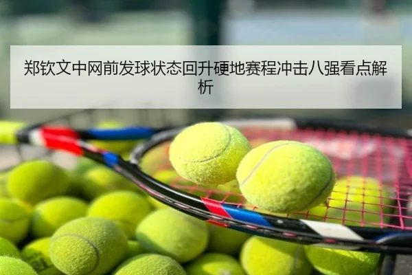 郑钦文中网前发球状态回升硬地赛程冲击八强看点解析