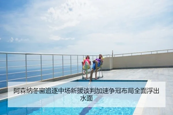 阿森纳冬窗追逐中场新援谈判加速争冠布局全面浮出水面